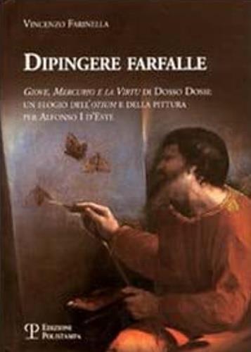 Dipingere farfalle. Giove, mercurio e la virtù Dosso Dossi: un elogio dell'otium e della pittura per Alfonso I d'Este - Vincenzo Farinella - copertina