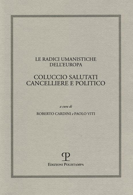 Le radici umanistiche dell'Europa. Coluccio Salutati cancelliere e politico. Atti del Convegno internazionale (Firenze-Prato, 9-12 dicembre 2008) - copertina