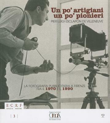 Un po' artigiani un po' pionieri. Pier Luigi Esclapon de Villeneuve. La fotografia pubblicitaria a Firenze tra il 1970 e il 1990 - copertina