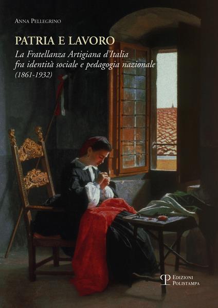 Patria e lavoro. La fratellanza artigiana d'Italia fra identità sociale e pedagogia nazionale (1861-1932) - Anna Pellegrino - copertina