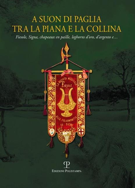 A suon di paglia tra la piana e la collina. Fiesole, Signa, Chapeaux en paille, leghorn d'oro, d'argento e.... Ediz. illustrata - copertina