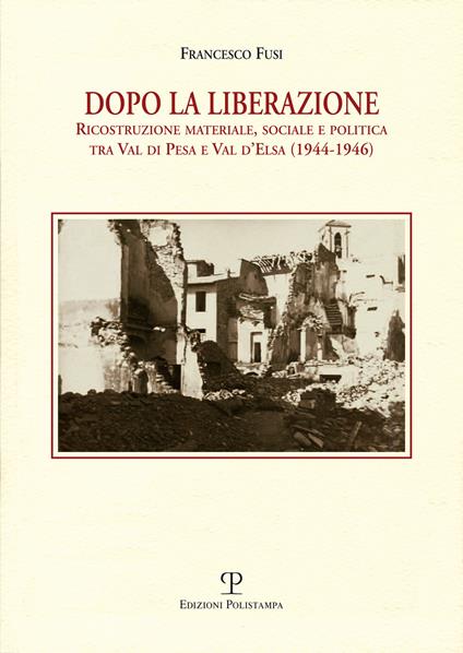 Dopo la liberazione. Ricostruzione materiale, sociale e politica tra Val di Pesa e Val d'lsa (1944-1946) - Francesco Fusi - copertina