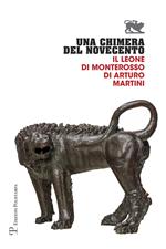 Una chimera del Novecento. Il leone di Monterosso di Arturo Martini. Catalogo della mostra (Arezzo, 27 luglio-31 ottobre 2017)