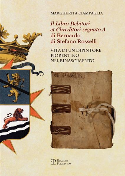 Il «Libro debitori et chreditori segnato A» di Bernardo di Stefano Rosselli. Vita di un dipintore fiorentino nel Rinascimento - Margherita Ciampaglia - copertina