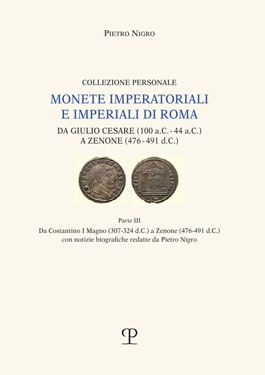 Monete imperatoriali e imperiali di Roma. Da Giulio Cesare (100 a.C.-44 a.C.) a Zenone ( 476-491 d.C.). Vol. 3: Da Costantino I Magno (307-342 c.C.) a Zenone (476-491 d. C.) con notizie biografiche redatte da Pietro Nigro - Pietro Nigro - copertina