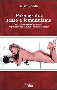 Pornografia, sesso e femminismo. Un filosofo liberal confuta le più frequenti accuse contro il porno - Alan Soble - copertina