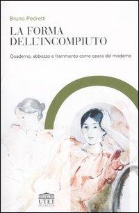 La forma dell'incompiuto. Quaderno, abbozzo e frammento come opera del moderno - Bruno Pedretti - copertina