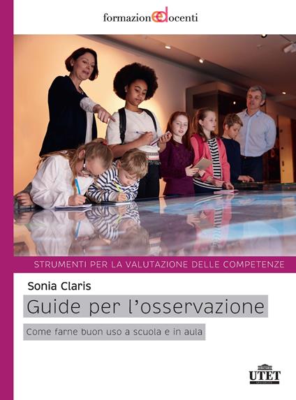 Guide per l'osservazione. Come farne buono uso a scuola e in aula. Strumenti per la valutazione delle competenze - Sonia Claris - copertina