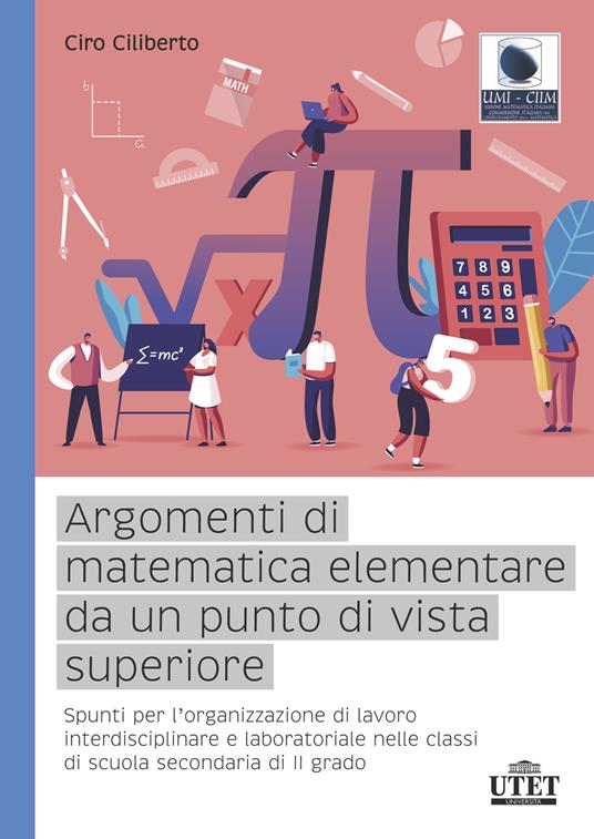 Argomenti di matematica elementare da un punto di vista superiore. Spunti per l’organizzazione di lavoro interdisciplinare e laboratoriale nelle classi di scuola secondaria di II grado - Ciro Ciliberto - copertina