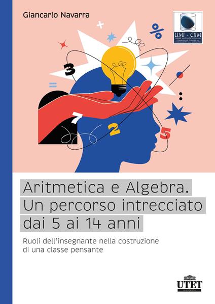 Aritmetica e algebra. Un percorso intrecciato dai 5 ai 14 anni. Ruoli dell'insegnante nella costruzione di una classe pensante - Giancarlo Navarra - copertina