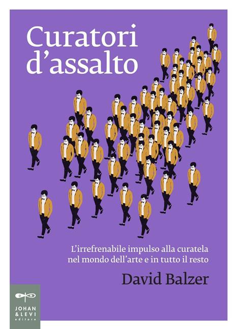 Curatori d'assalto. L'irrefrenabile impulso alla curatela nel mondo dell'arte e in tutto il resto - David Balzer - 2