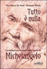 Tutto è nulla. La misteriosa vicenda della morte di Michelangelo - Pier Marco De Santi,Rossano Vittori - copertina