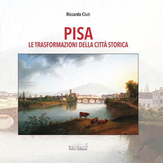 Pisa. Le trasformazioni della città storica - Riccardo Ciuti - copertina