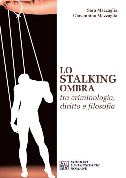 Lo stalking ombra tra criminologia, diritto e filosofia - Sara Mazzaglia,Giovannino Mazzaglia - copertina