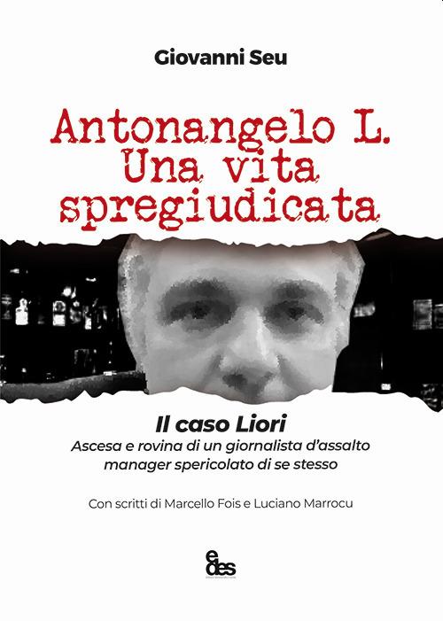 Antonangelo L. Una vita spregiudicata. Il caso Liori. Ascesa e rovina di un giornalista d’assalto manager spericolato di se stesso - Giovanni Seu - copertina