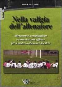 Nella valigia dell'allenatore. Allenamento, organizzazione e comunicazione efficace per il moderno allenatore di calcio - Roberto Alessio - copertina