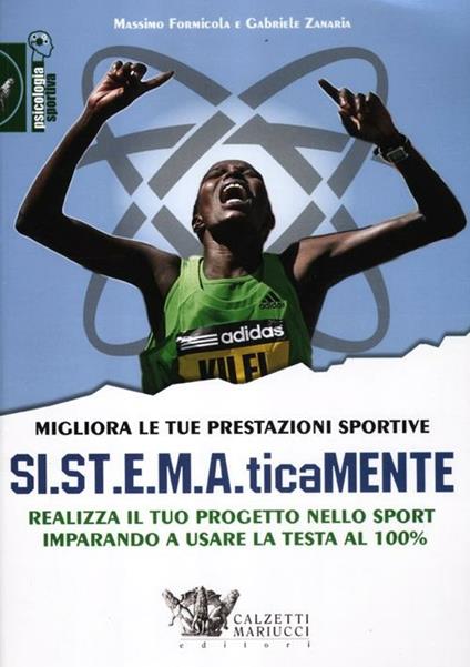 Migliora le tue prestazioni sportive. SI.ST.E.M.A.ticaMENTE. Realizza il tuo progetto nello sport imparando a usare la testa al 100% - Massimo Formicola,Gabriele Zanaria - copertina