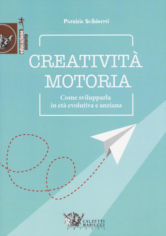 Creatività motoria. Come svilupparla in età evolutiva e anziana - Patrizia Scibinetti - copertina