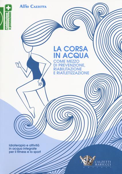 La corsa in acqua come mezzo di prevenzione, riabilitazione e riatletizzazione. Idroterapia e attività in acqua integrate per il fitness e lo sport - Alfio Cazzetta - copertina