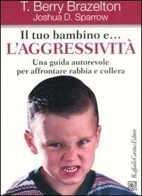 Il tuo bambino e... l'aggressività. Una guida autorevole per affrontare rabbia e collera - T. Berry Brazelton,Joshua D. Sparrow - copertina