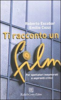 Ti racconto un film. Per spettatori innamorati e aspiranti critici - Roberto Escobar,Emilio Cozzi - copertina