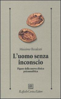 L'uomo senza inconscio. Figure della nuova clinica psicoanalitica - Massimo Recalcati - copertina