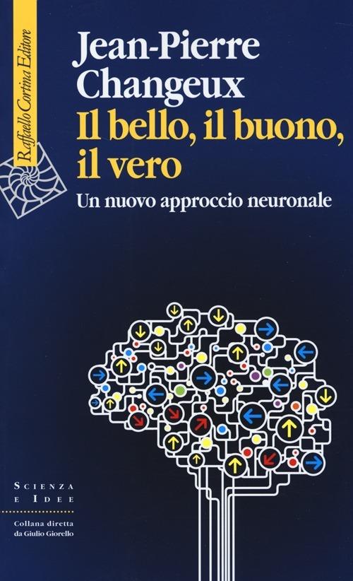 Il bello, il buono, il vero. Un nuovo approccio neuronale - Jean-Pierre Changeux - copertina