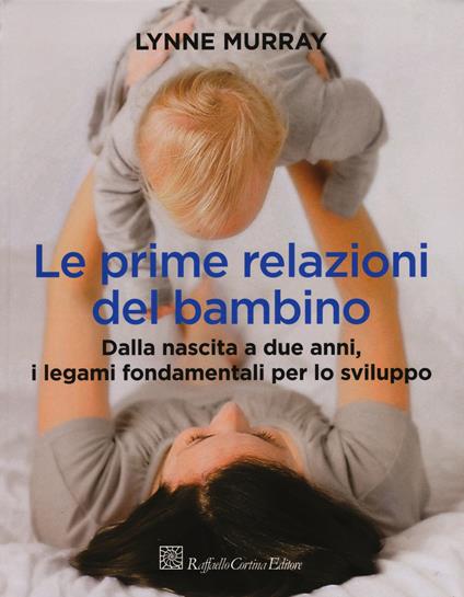 Le prime relazioni del bambino. Dalla nascita a due anni, i legami fondamentali per lo sviluppo - Lynne Murray - copertina