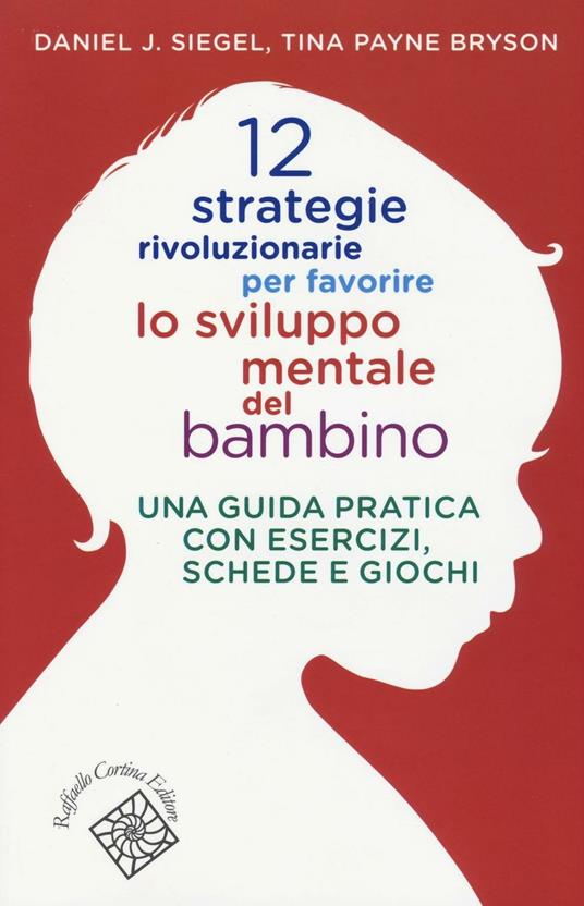 12 strategie rivoluzionarie per favorire lo sviluppo mentale del bambino. Una guida pratica con esercizi, schede e giochi - Daniel J. Siegel,Tina Payne Bryson - copertina