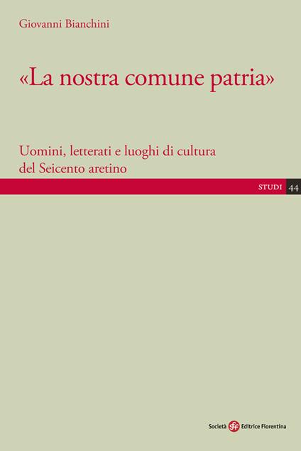 «La nostra comune patria». Uomini, letterati e luoghi di cultura del Seicento aretino - Giovanni Bianchini - copertina