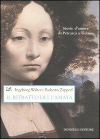 Il ritratto dell'amata. Storie d'amore da Petrarca a Tiziano. Ediz. illustrata - Walter Ingeborg,Roberto Zapperi - copertina