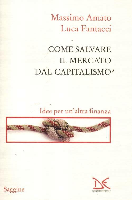 Come salvare il mercato dal capitalismo. Idee per un'altra finanza - Massimo Amato,Luca Fantacci - copertina