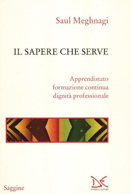 Il sapere che serve. Apprendistato, formazione continua, dignità professionale - Saul Meghnagi - copertina