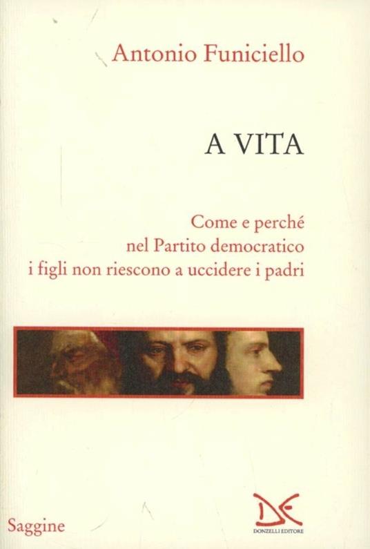 A vita. Come e perché nel Partito Democratico i figli non riescono a uccidere i padri - Antonio Funiciello - copertina