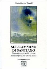 Sul cammino di Santiago. Itinerario poetico alla ricerca della sorgente dell'amore divino - Giulia Borroni Cagelli - copertina