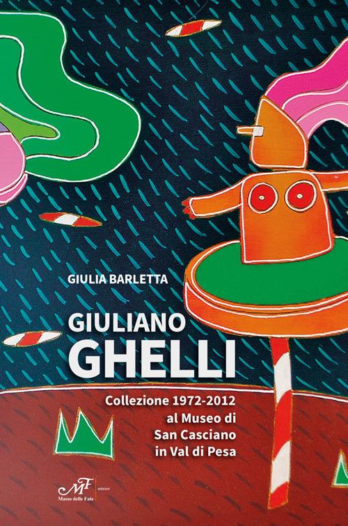Giuliano Ghelli. Collezione 1972-2012 al Museo di San Casciano in Val di Pesa. Ediz. illustrata - Giulia Barletta - copertina