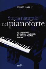 Storia naturale del pianoforte. Lo strumento, la musica, i musicisti da Mozart al modern jazz, e oltre