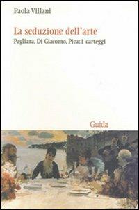 La seduzione dell'arte. Pagliara, Di Giacomo, Pica: i carteggi - Paola Villani - copertina