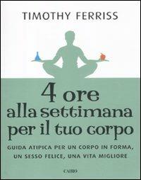 Quattro ore alla settimana per il tuo corpo. Guida atipica per un corpo in forma, un sesso felice, una vita migliore - Timothy Ferriss - copertina