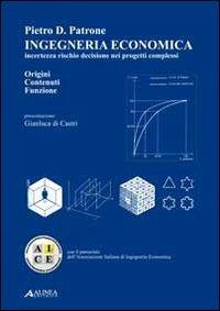 Ingegneria economica. Incertezza rischio decisione nei progetti complessi. Origini contenuti funzione - Pietro D. Patrone - copertina