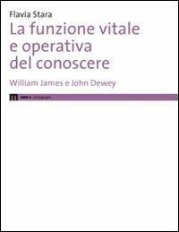 La funzione vitale e operativa del conoscere. William James e John Dewey - Flavia Stara - copertina