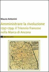 Amministrare la rivoluzione 1797-1799. IL triennio francese nella Marca di Ancona - Mauro Antonini - copertina