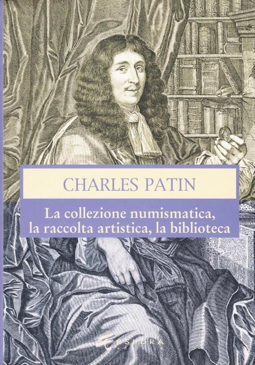 Charles Patin. La collezione numismatica, la raccolta artistica, la biblioteca. Ediz. illustrata - Giovanni Gorini,Vincenzo Mancini,Marco Callegari - copertina