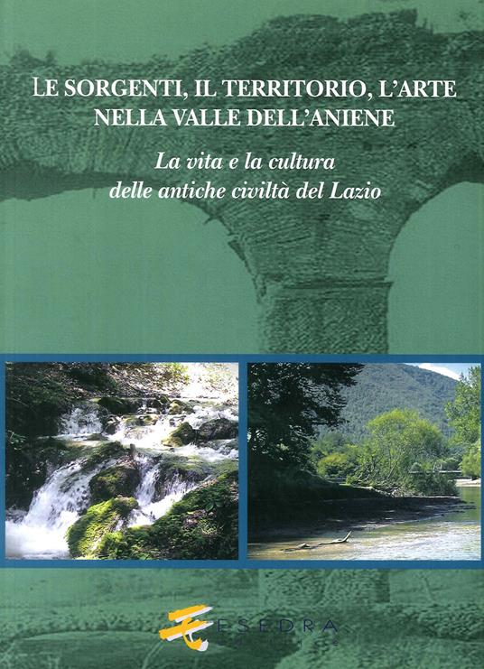 Le sorgenti, il territorio, l'arte nella valle dell'Aniene. La vita e la cultura delle antiche civiltà del Lazio - Antonio Insalaco,Francesca Veronese,Antonella Molinaro - copertina