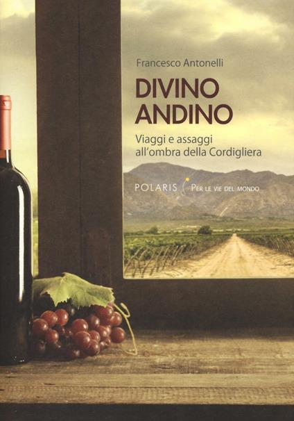 Divino andino. Viaggi e assaggi all'ombra della Cordigliera - Francesco Antonelli - copertina