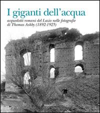 I giganti dell'acqua. Acquedotti romani del Lazio nelle fotografie di Thomas Ashby (1892-1925) - Rita Turchetti,Susanna La Pera - copertina