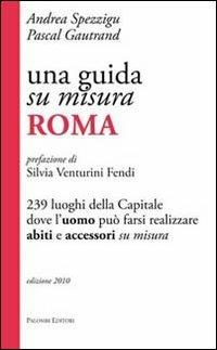 Una guida su misura, Roma. 239 luoghi della capitale dove l'uomo può farsi realizzare abiti e accessori su misura - Andrea Spezzigu,Pascal Gautrand - copertina