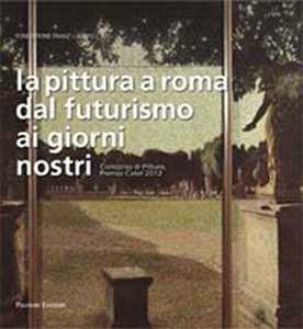 Image of La pittura a Roma dal futurismo ai giorni nostri. Concorso di pittura, premio Catel 2012