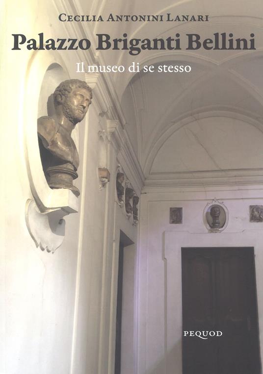 Palazzo Briganti Bellini. Il museo di se stesso. Ediz. illustrata - Cecilia Antonini Lanari - copertina