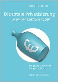 Die totale Privatisierung. Ein gescheiterter Wahn-La privatizzazione sociale. Una pazzia fallita. Ediz. bilingue - Oskar Peterlini - copertina